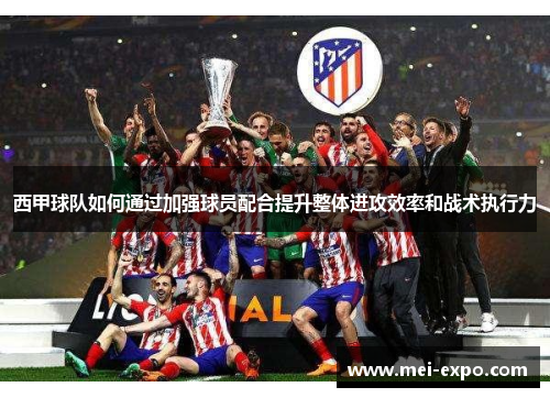 西甲球队如何通过加强球员配合提升整体进攻效率和战术执行力