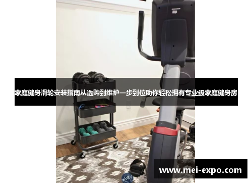 家庭健身滑轮安装指南从选购到维护一步到位助你轻松拥有专业级家庭健身房