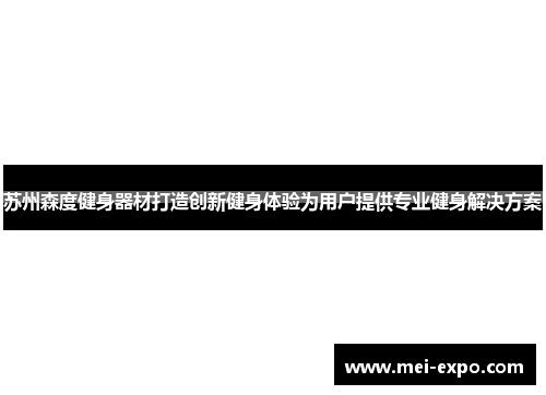 苏州森度健身器材打造创新健身体验为用户提供专业健身解决方案