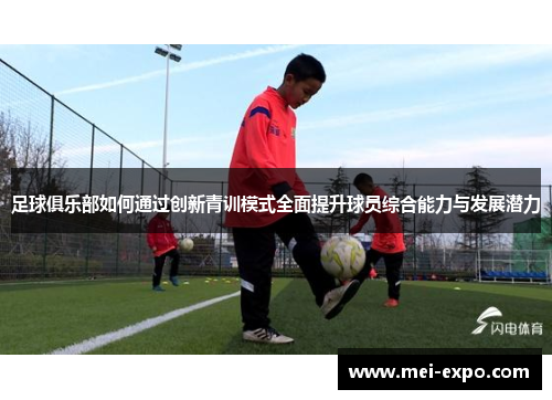 足球俱乐部如何通过创新青训模式全面提升球员综合能力与发展潜力